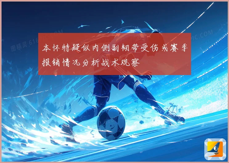 本怀特疑似内侧副韧带受伤或赛季报销情况分析战术观察