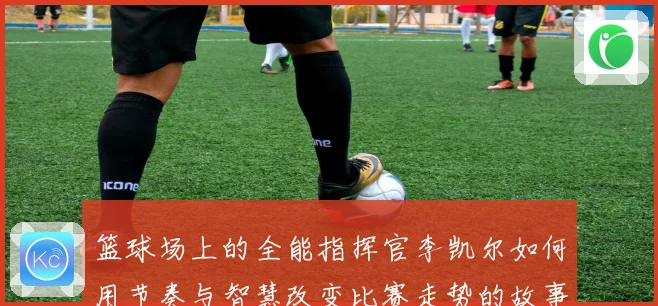 篮球场上的全能指挥官李凯尔如何用节奏与智慧改变比赛走势的故事赛场复盘