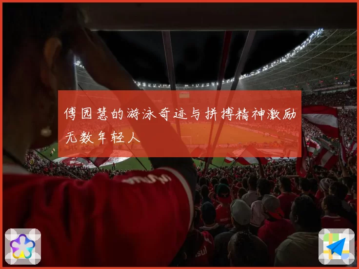 傅园慧的游泳奇迹与拼搏精神激励无数年轻人