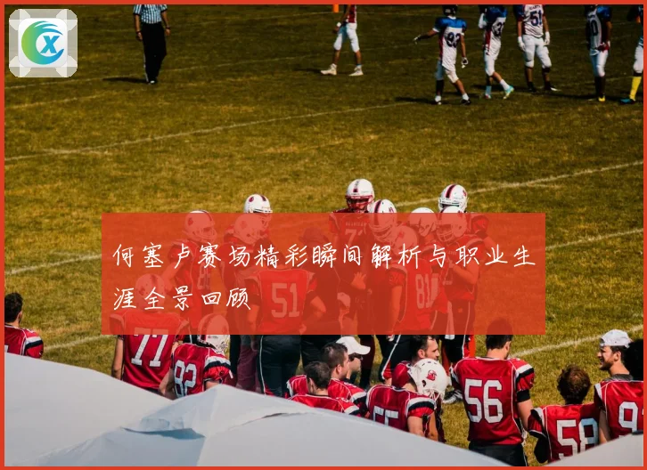 何塞卢赛场精彩瞬间解析与职业生涯全景回顾