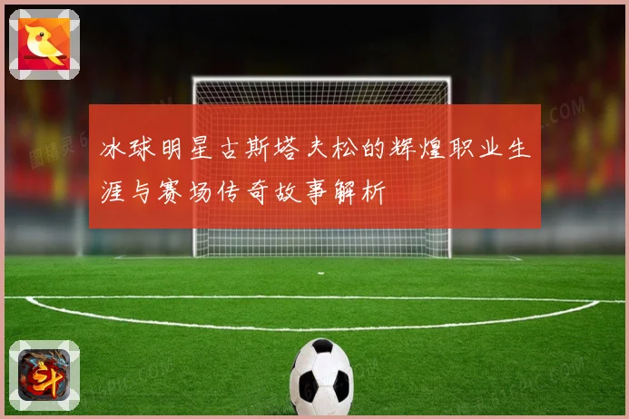 冰球明星古斯塔夫松的辉煌职业生涯与赛场传奇故事解析