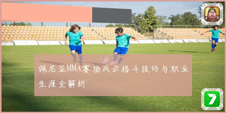 佩尼亚MMA赛场风云格斗技巧与职业生涯全解析