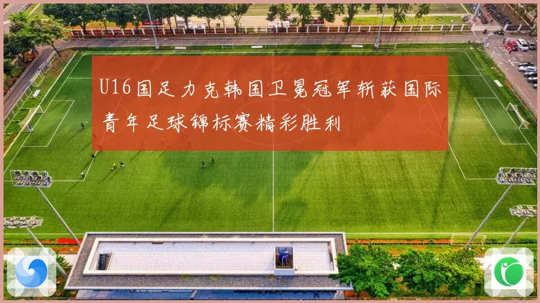U16国足力克韩国卫冕冠军斩获国际青年足球锦标赛精彩胜利