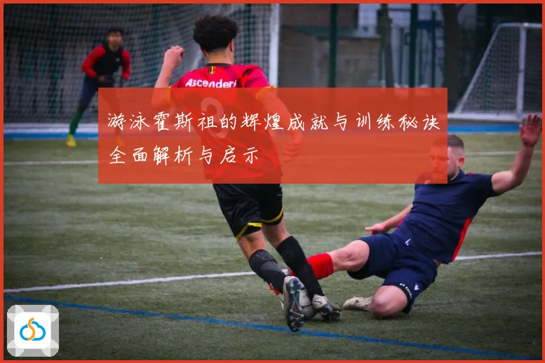 游泳霍斯祖的辉煌成就与训练秘诀全面解析与启示