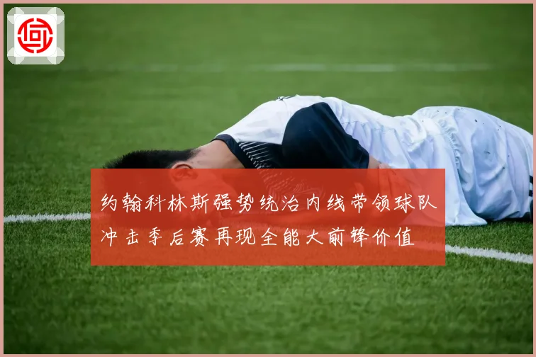 约翰科林斯强势统治内线带领球队冲击季后赛再现全能大前锋价值