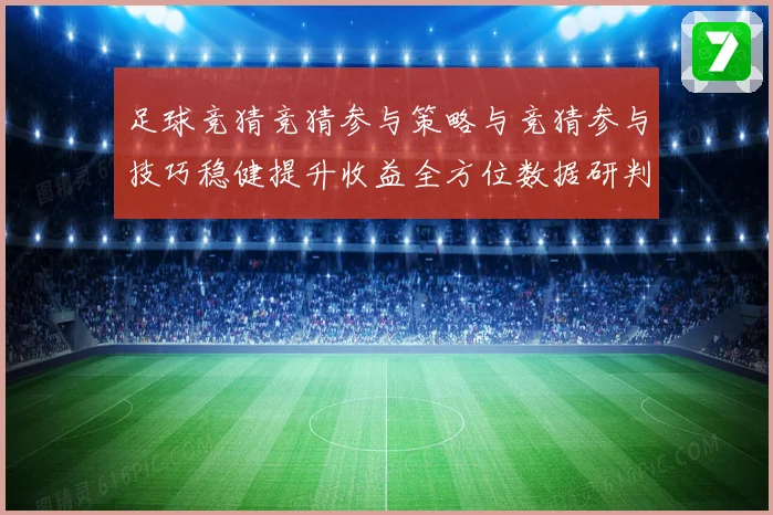 足球竞猜竞猜参与策略与竞猜参与技巧稳健提升收益全方位数据研判