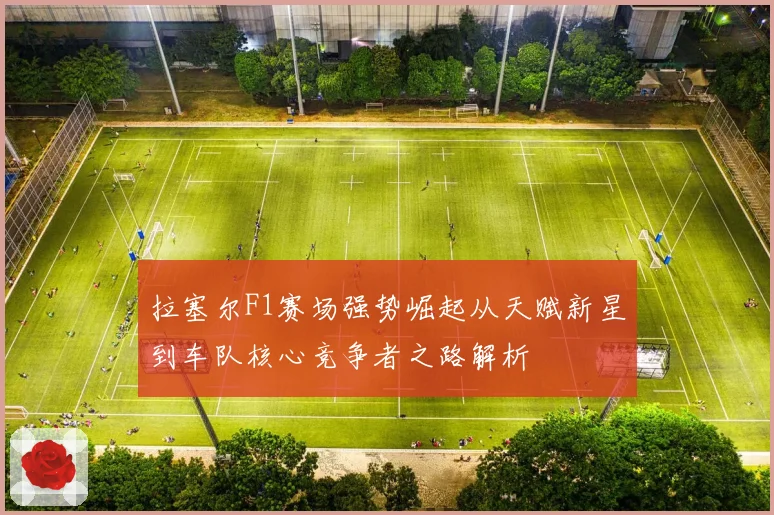 拉塞尔F1赛场强势崛起从天赋新星到车队核心竞争者之路解析