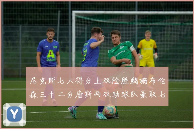 尼克斯七人得分上双险胜鹈鹕布伦森三十二分唐斯两双助球队豪取七专题观察