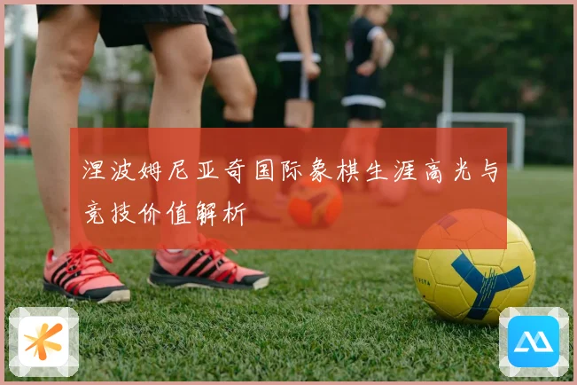 涅波姆尼亚奇国际象棋生涯高光与竞技价值解析