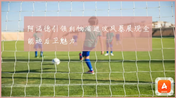 阿诺德引领利物浦进攻风暴展现全能边后卫魅力