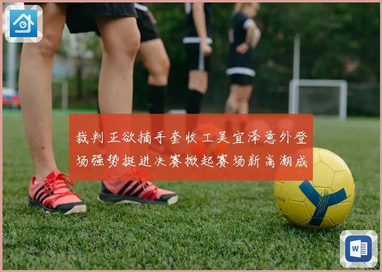 裁判正欲摘手套收工吴宜泽意外登场强势挺进决赛掀起赛场新高潮成长观察
