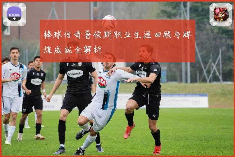 棒球传奇普侯斯职业生涯回顾与辉煌成就全解析