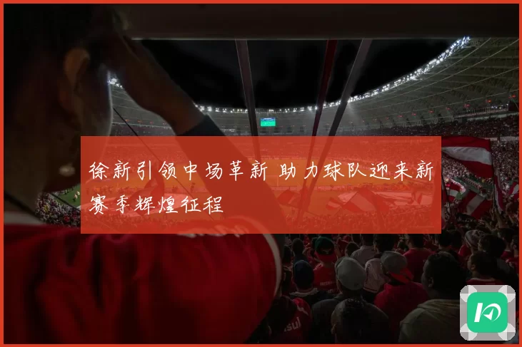 徐新引领中场革新 助力球队迎来新赛季辉煌征程