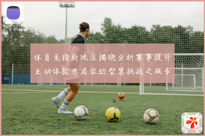 体育竞猜新玩法揭晓分析赛事提升互动体验开启你的智慧挑战之旅专题观察