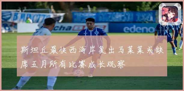 斯坦丘最快西海岸复出马莱莱或缺席五月所有比赛成长观察