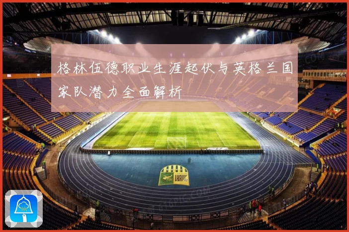 格林伍德职业生涯起伏与英格兰国家队潜力全面解析