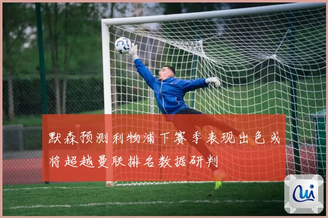 默森预测利物浦下赛季表现出色或将超越曼联排名数据研判