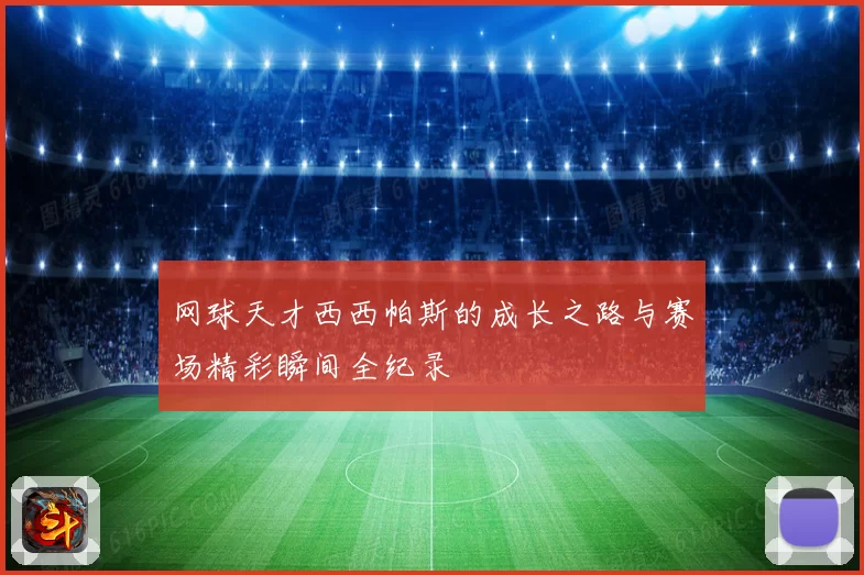 网球天才西西帕斯的成长之路与赛场精彩瞬间全纪录