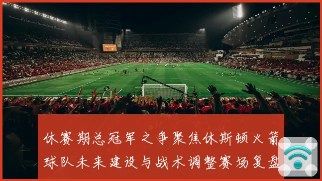 休赛期总冠军之争聚焦休斯顿火箭球队未来建设与战术调整赛场复盘