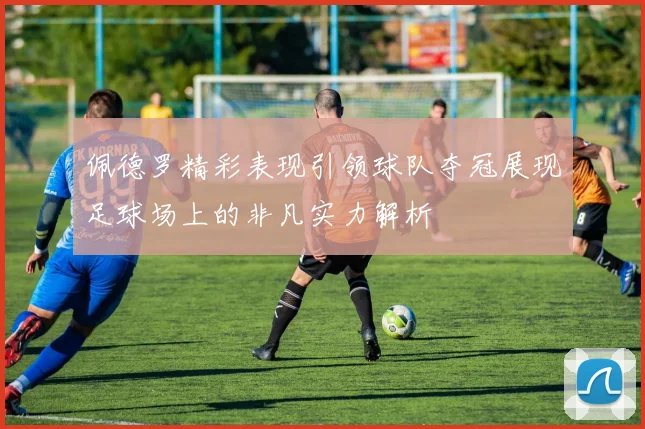 佩德罗精彩表现引领球队夺冠展现足球场上的非凡实力解析