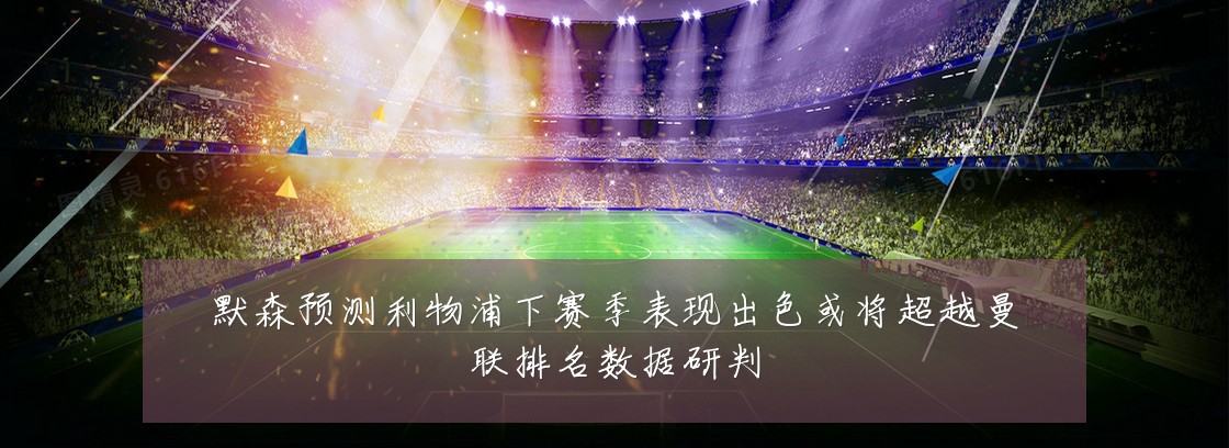默森预测利物浦下赛季表现出色或将超越曼联排名数据研判