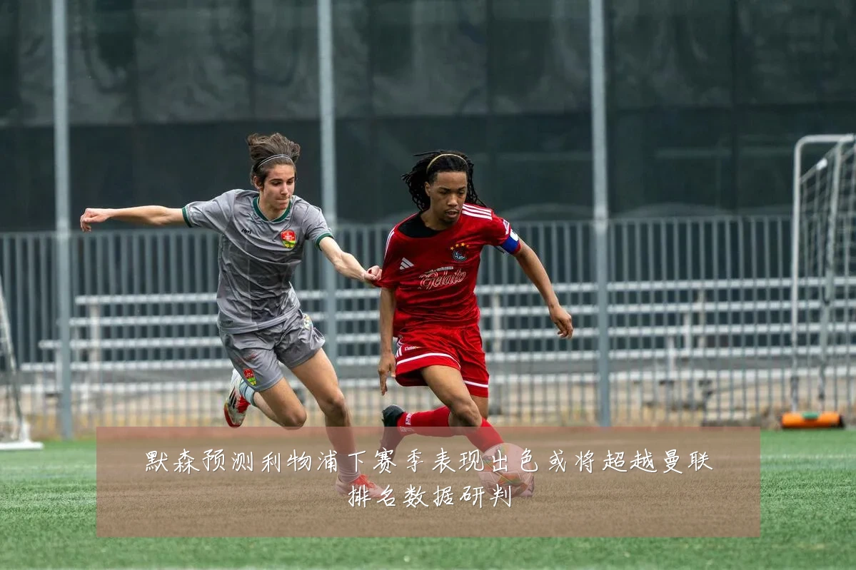 默森预测利物浦下赛季表现出色或将超越曼联排名数据研判