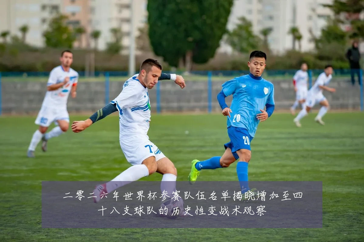 二零二六年世界杯参赛队伍名单揭晓增加至四十八支球队的历史性变战术观察