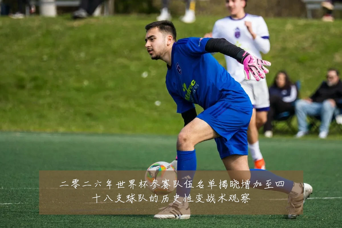 二零二六年世界杯参赛队伍名单揭晓增加至四十八支球队的历史性变战术观察