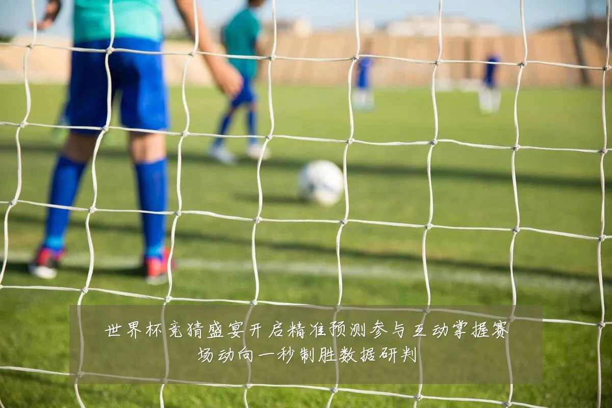 世界杯竞猜盛宴开启精准预测参与互动掌握赛场动向一秒制胜数据研判