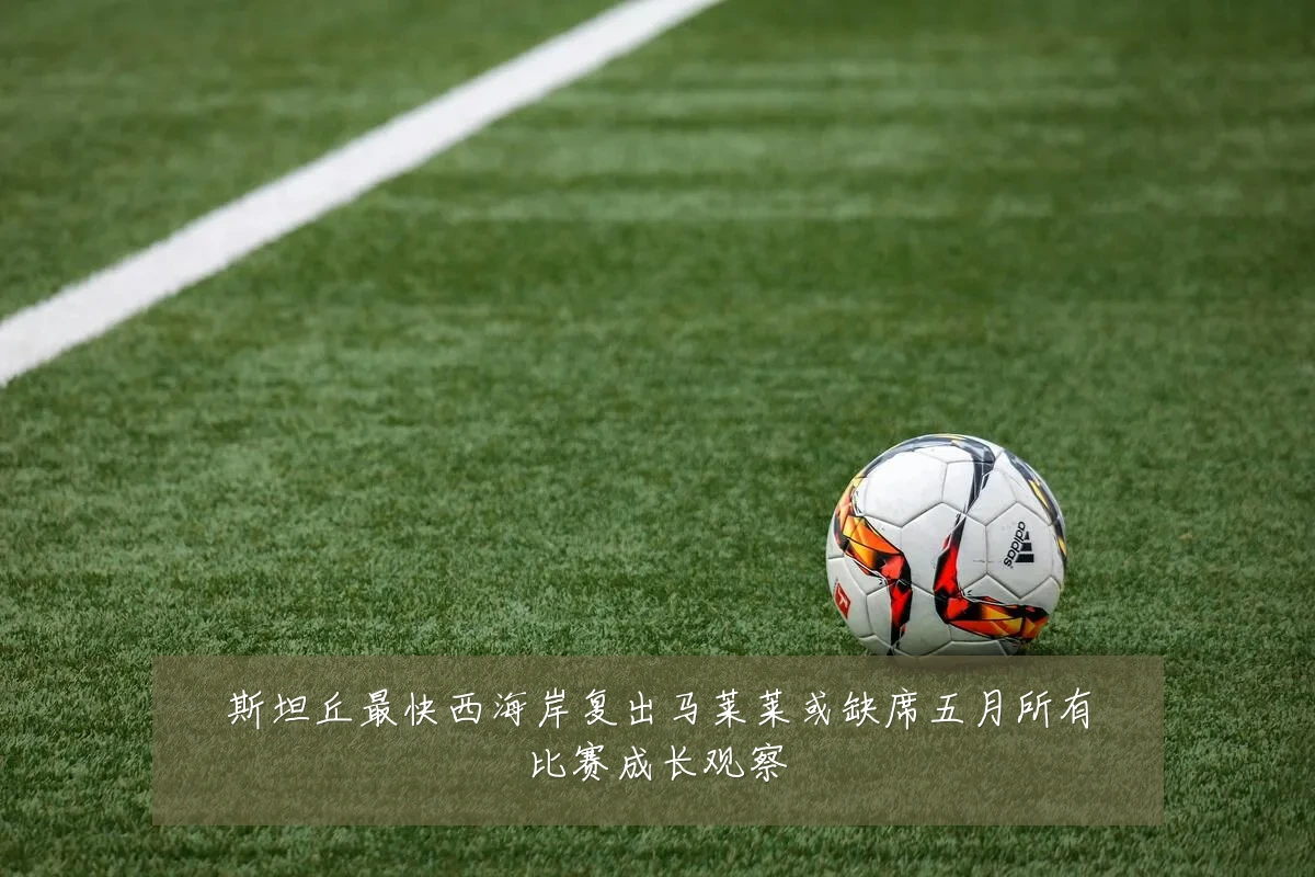 斯坦丘最快西海岸复出马莱莱或缺席五月所有比赛成长观察