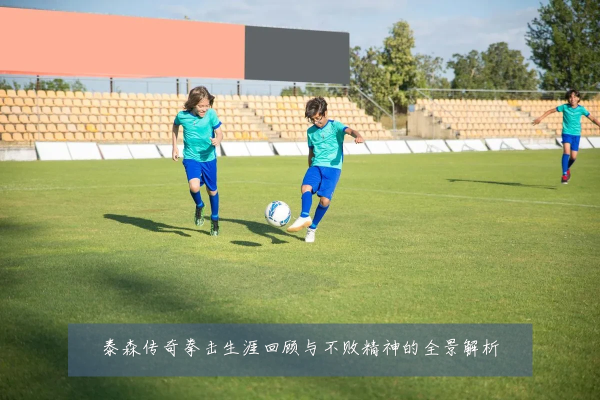 泰森传奇拳击生涯回顾与不败精神的全景解析