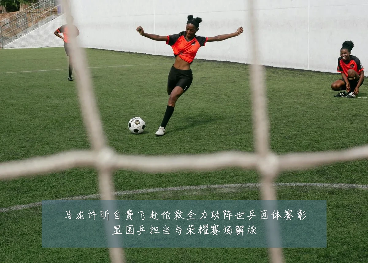 马龙许昕自费飞赴伦敦全力助阵世乒团体赛彰显国乒担当与荣耀赛场解读