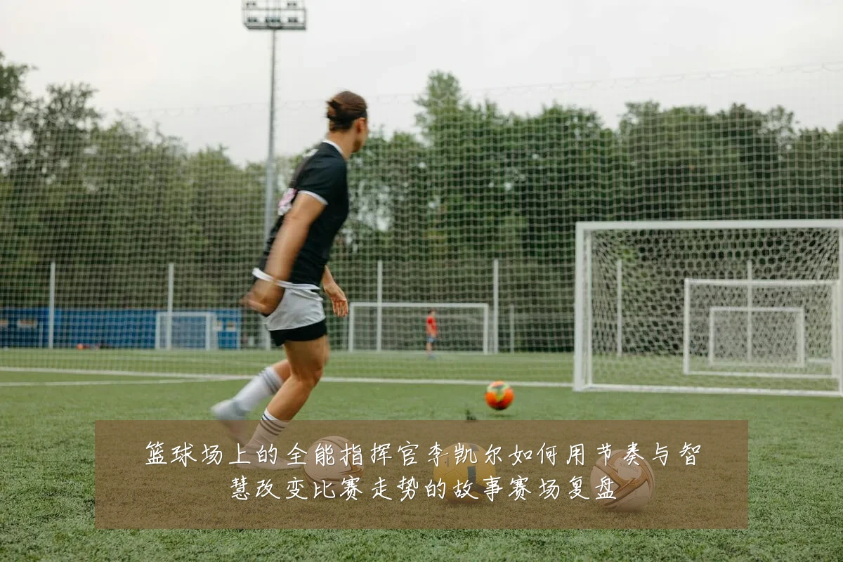 篮球场上的全能指挥官李凯尔如何用节奏与智慧改变比赛走势的故事赛场复盘