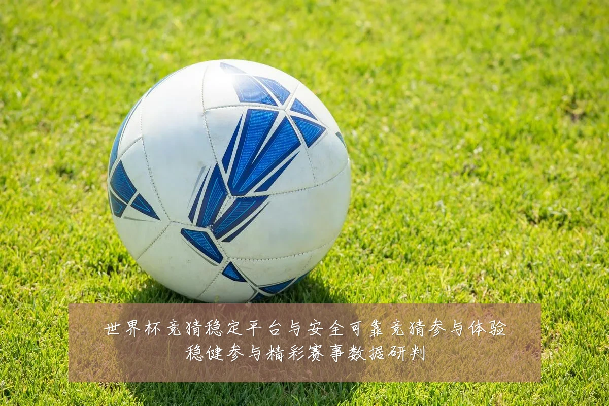 世界杯竞猜稳定平台与安全可靠竞猜参与体验稳健参与精彩赛事数据研判