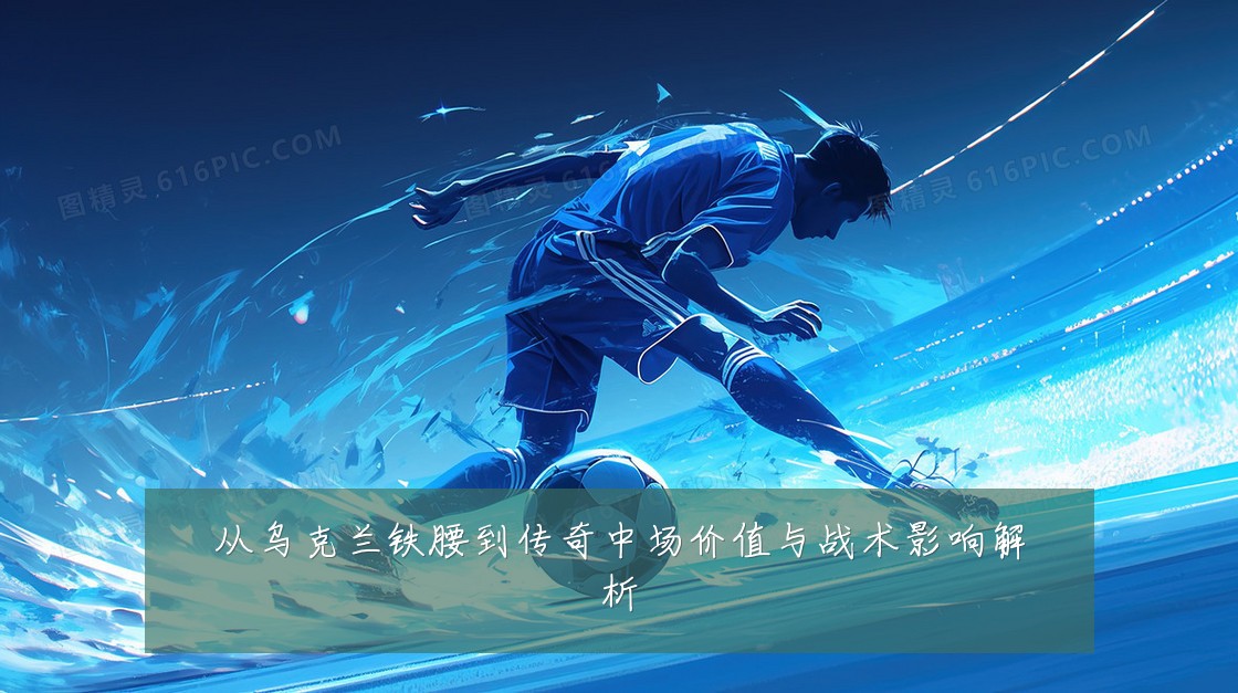 从乌克兰铁腰到传奇中场价值与战术影响解析