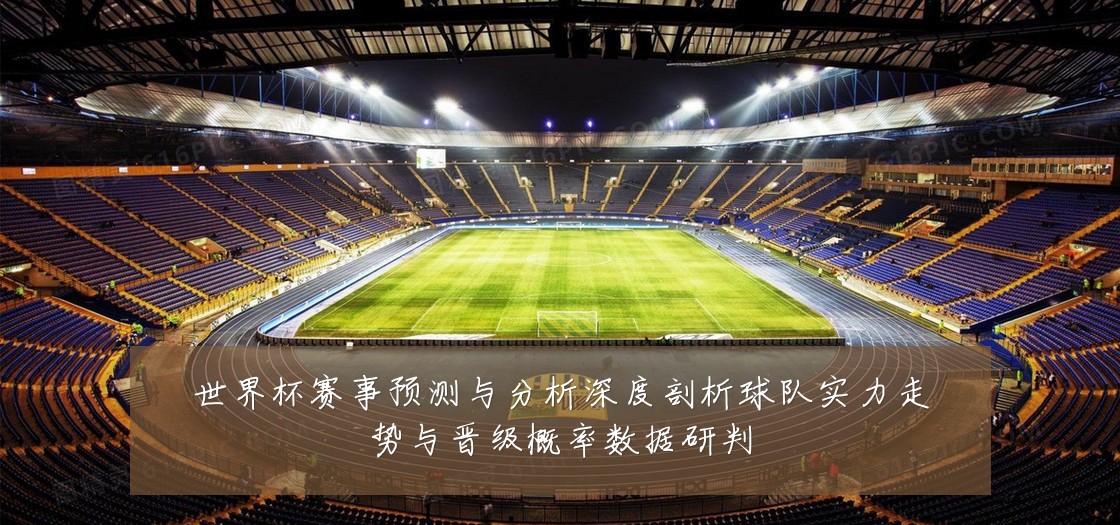 世界杯赛事预测与分析深度剖析球队实力走势与晋级概率数据研判
