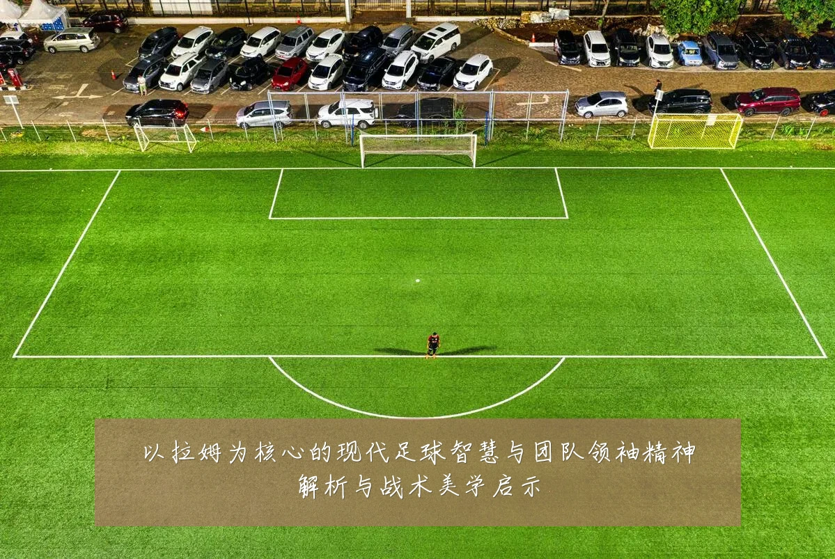 以拉姆为核心的现代足球智慧与团队领袖精神解析与战术美学启示