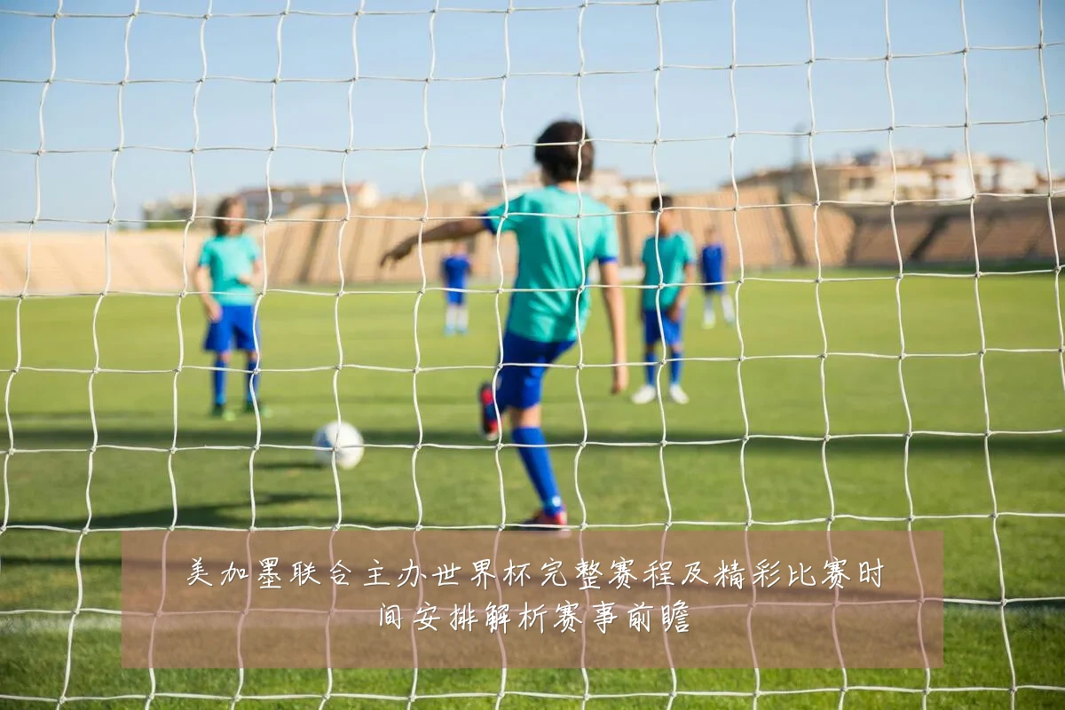 美加墨联合主办世界杯完整赛程及精彩比赛时间安排解析赛事前瞻